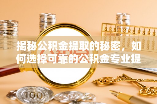 全椒揭秘公积金提取的秘密，如何选择可靠的公积金专业提取代办服务