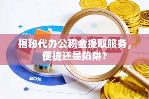 全椒揭秘代办公积金提取服务，便捷还是陷阱？