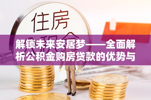 全椒解锁未来安居梦——全面解析公积金购房贷款的优势与策略