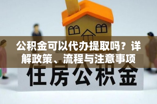 全椒公积金可以代办提取吗？详解政策、流程与注意事项
