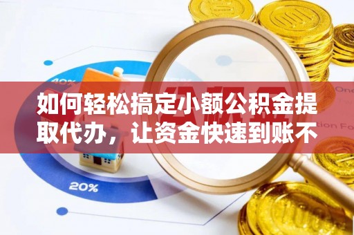 全椒如何轻松搞定小额公积金提取代办，让资金快速到账不是梦