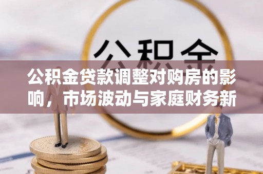 全椒公积金贷款调整对购房的影响，市场波动与家庭财务新趋势