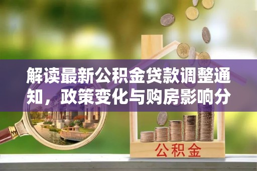 全椒解读最新公积金贷款调整通知，政策变化与购房影响分析