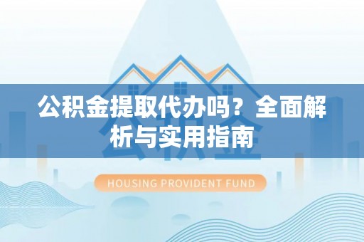 全椒公积金提取代办吗？全面解析与实用指南