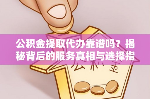 全椒公积金提取代办靠谱吗？揭秘背后的服务真相与选择指南