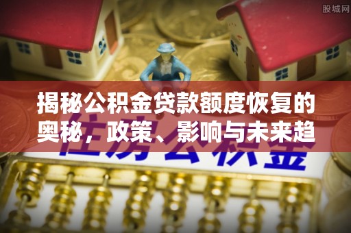 全椒揭秘公积金贷款额度恢复的奥秘，政策、影响与未来趋势