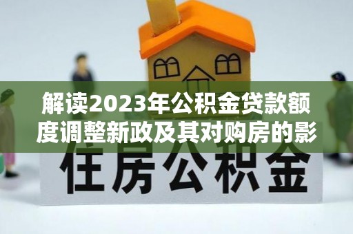 全椒解读2023年公积金贷款额度调整新政及其对购房的影响