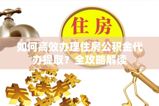 全椒如何高效办理住房公积金代办提取？全攻略解读