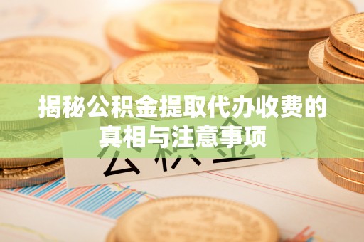 全椒揭秘公积金提取代办收费的真相与注意事项