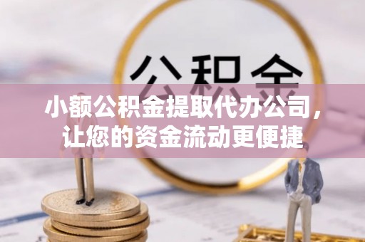 全椒小额公积金提取代办公司，让您的资金流动更便捷