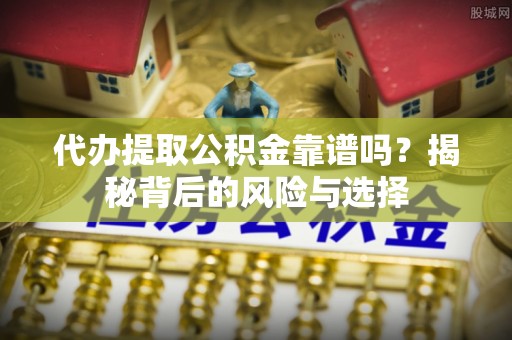全椒代办提取公积金靠谱吗？揭秘背后的风险与选择