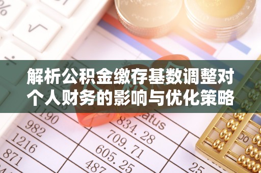 全椒解析公积金缴存基数调整对个人财务的影响与优化策略