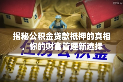全椒揭秘公积金贷款抵押的真相，你的财富管理新选择