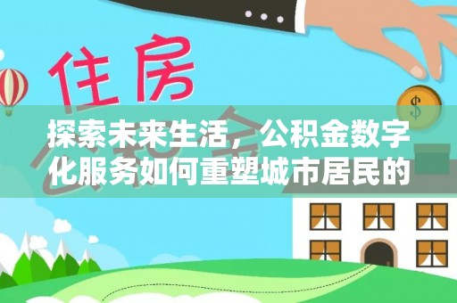 全椒探索未来生活，公积金数字化服务如何重塑城市居民的便利体验