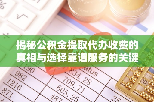 全椒揭秘公积金提取代办收费的真相与选择靠谱服务的关键