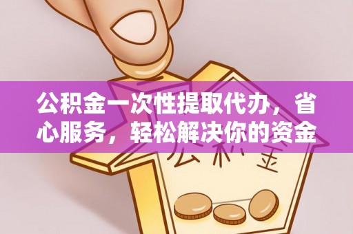 全椒公积金一次性提取代办，省心服务，轻松解决你的资金需求