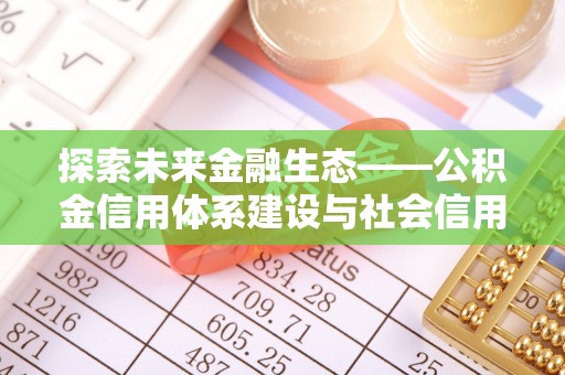 全椒探索未来金融生态——公积金信用体系建设与社会信用体系的深度融合