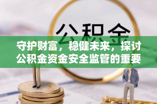 全椒守护财富，稳健未来，探讨公积金资金安全监管的重要性与实践