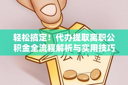 全椒轻松搞定！代办提取离职公积金全流程解析与实用技巧