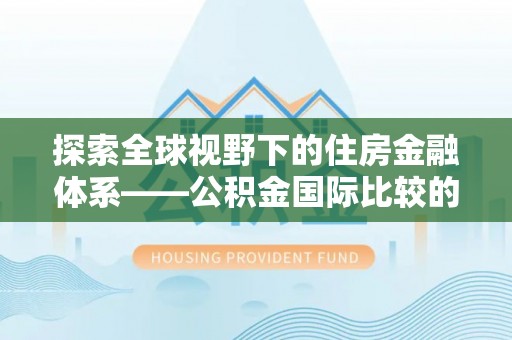 全椒探索全球视野下的住房金融体系——公积金国际比较的深度解析