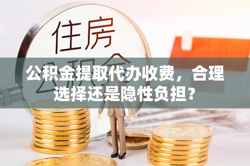 全椒公积金提取代办收费，合理选择还是隐性负担？