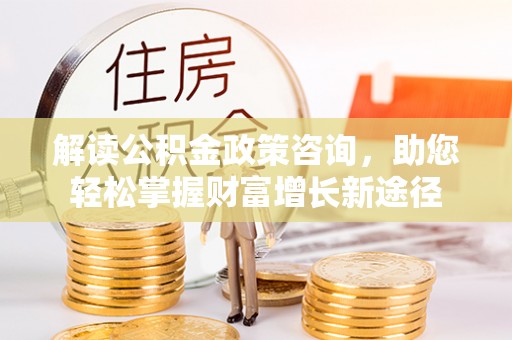 全椒解读公积金政策咨询，助您轻松掌握财富增长新途径