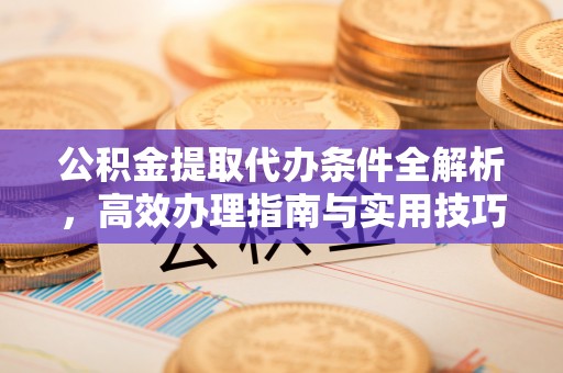 全椒公积金提取代办条件全解析，高效办理指南与实用技巧