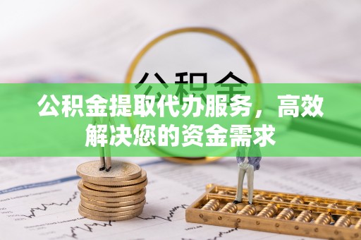 全椒公积金提取代办服务，高效解决您的资金需求
