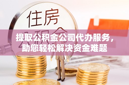 全椒提取公积金公司代办服务，助您轻松解决资金难题