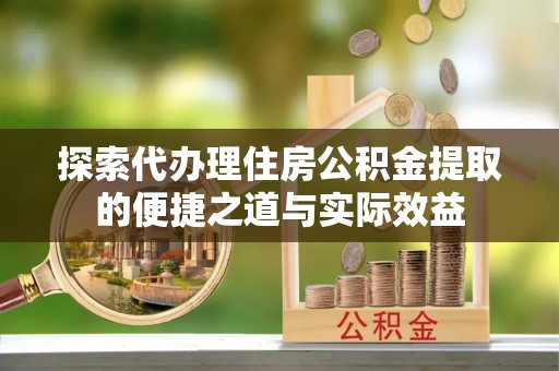 全椒探索代办理住房公积金提取的便捷之道与实际效益