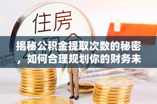 全椒揭秘公积金提取次数的秘密，如何合理规划你的财务未来