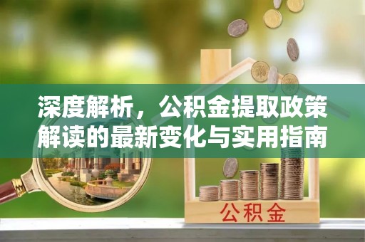 全椒深度解析，公积金提取政策解读的最新变化与实用指南