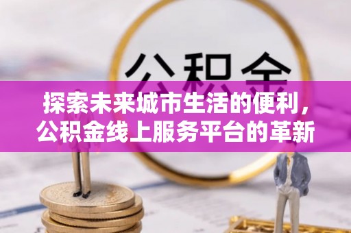 全椒探索未来城市生活的便利，公积金线上服务平台的革新与机遇