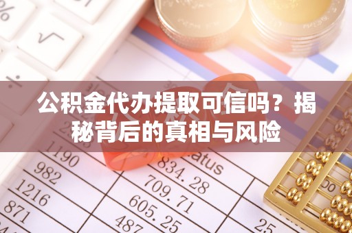 全椒公积金代办提取可信吗？揭秘背后的真相与风险