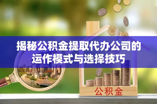 全椒揭秘公积金提取代办公司的运作模式与选择技巧