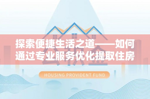 全椒探索便捷生活之道——如何通过专业服务优化提取住房公积金代办体验