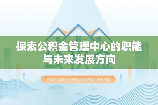 全椒探索公积金管理中心的职能与未来发展方向