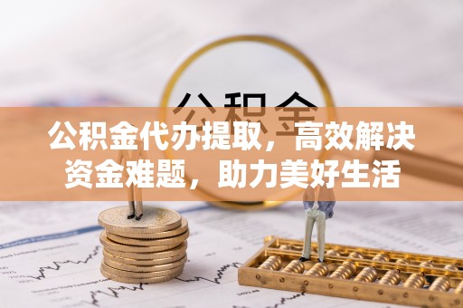 全椒公积金代办提取，高效解决资金难题，助力美好生活