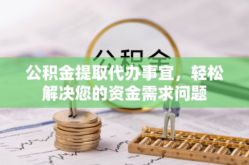 全椒公积金提取代办事宜，轻松解决您的资金需求问题