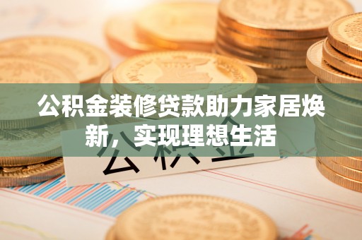 全椒公积金装修贷款助力家居焕新，实现理想生活