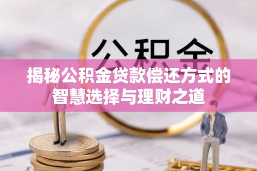 全椒揭秘公积金贷款偿还方式的智慧选择与理财之道