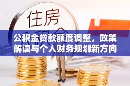 全椒公积金贷款额度调整，政策解读与个人财务规划新方向