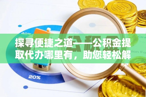 全椒探寻便捷之道——公积金提取代办哪里有，助您轻松解决资金难题