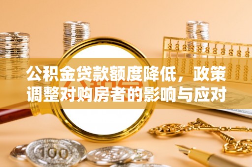 全椒公积金贷款额度降低，政策调整对购房者的影响与应对策略