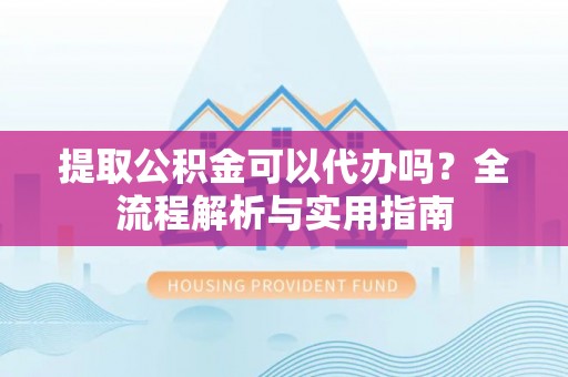 全椒提取公积金可以代办吗？全流程解析与实用指南