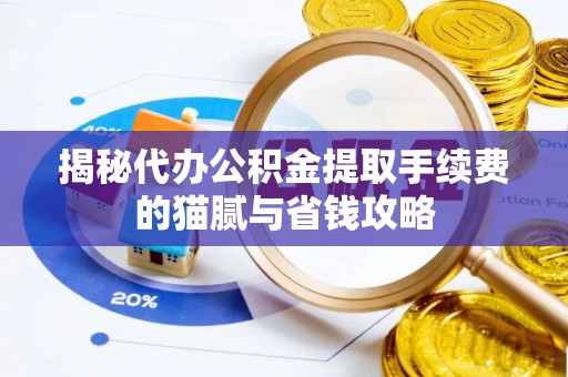 全椒揭秘代办公积金提取手续费的猫腻与省钱攻略