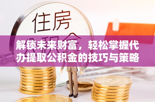 全椒解锁未来财富，轻松掌握代办提取公积金的技巧与策略