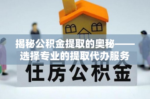 全椒揭秘公积金提取的奥秘——选择专业的提取代办服务