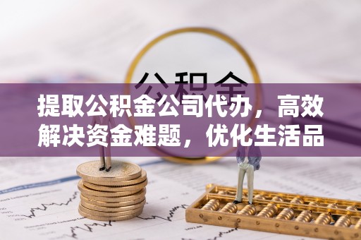 全椒提取公积金公司代办，高效解决资金难题，优化生活品质