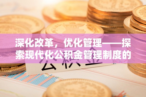 全椒深化改革，优化管理——探索现代化公积金管理制度的实践与未来